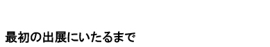 最初の出展にいたるまで